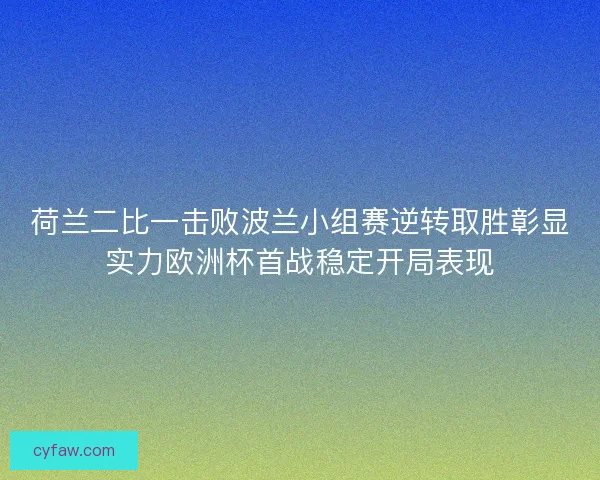 荷兰二比一击败波兰小组赛逆转取胜彰显实力欧洲杯首战稳定开局表现