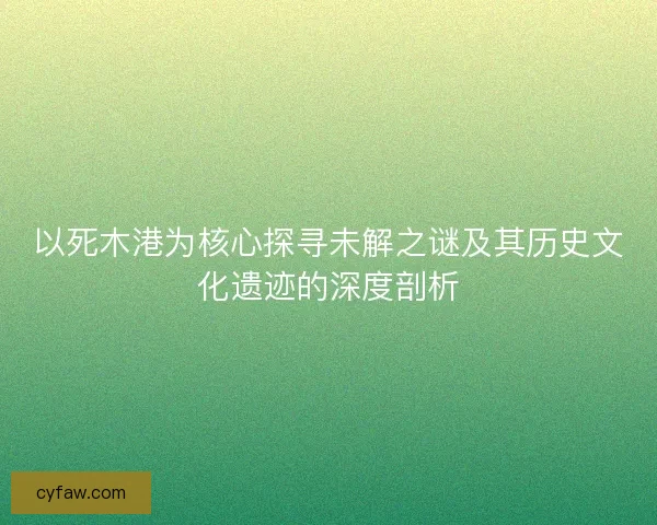 以死木港为核心探寻未解之谜及其历史文化遗迹的深度剖析