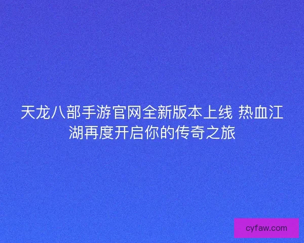 天龙八部手游官网全新版本上线 热血江湖再度开启你的传奇之旅 天龙八部手游官网全新版本上线 热血江湖再度开启你的传奇之旅