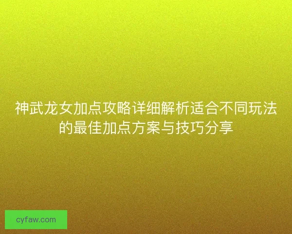 神武龙女加点攻略详细解析适合不同玩法的最佳加点方案与技巧分享 神武龙女加点攻略详细解析适合不同玩法的最佳加点方案与技巧分享