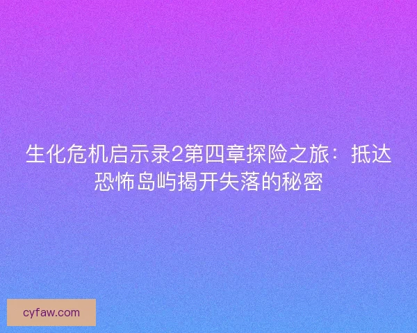 生化危机启示录2第四章探险之旅：抵达恐怖岛屿揭开失落的秘密