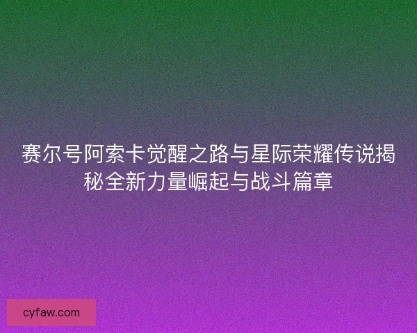 赛尔号阿索卡觉醒之路与星际荣耀传说揭秘全新力量崛起与战斗篇章