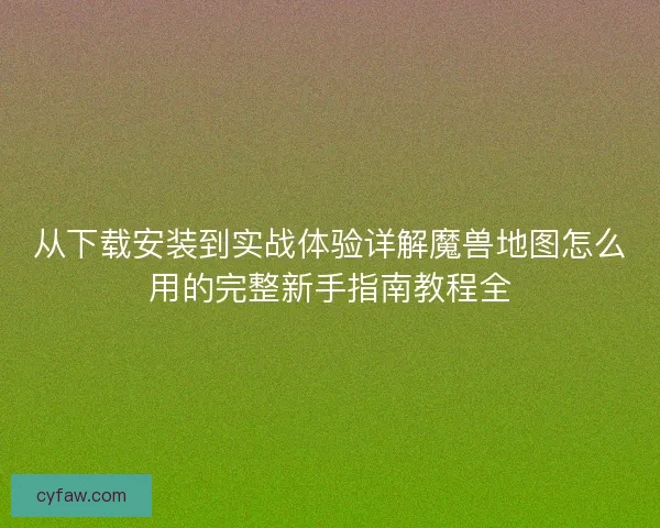从下载安装到实战体验详解魔兽地图怎么用的完整新手指南教程全