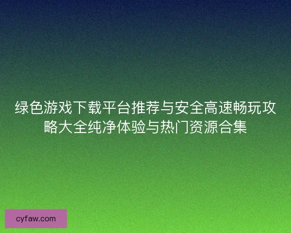 绿色游戏下载平台推荐与安全高速畅玩攻略大全纯净体验与热门资源合集 绿色游戏下载平台推荐与安全高速畅玩攻略大全纯净体验与热门资源合集