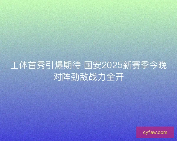 工体首秀引爆期待 国安2025新赛季今晚对阵劲敌战力全开 工体首秀引爆期待 国安2025新赛季今晚对阵劲敌战力全开