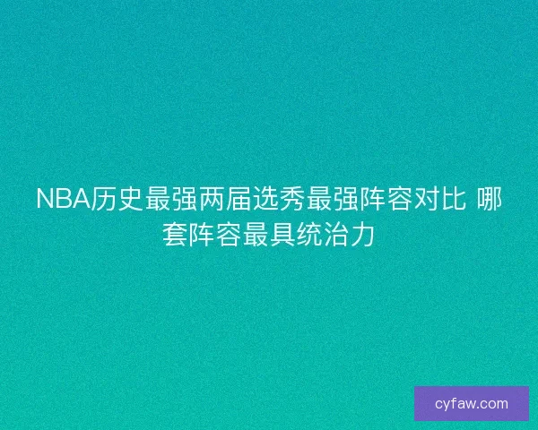NBA历史最强两届选秀最强阵容对比 哪套阵容最具统治力