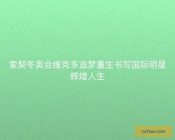 索契冬奥会维克多追梦重生书写国际明星辉煌人生