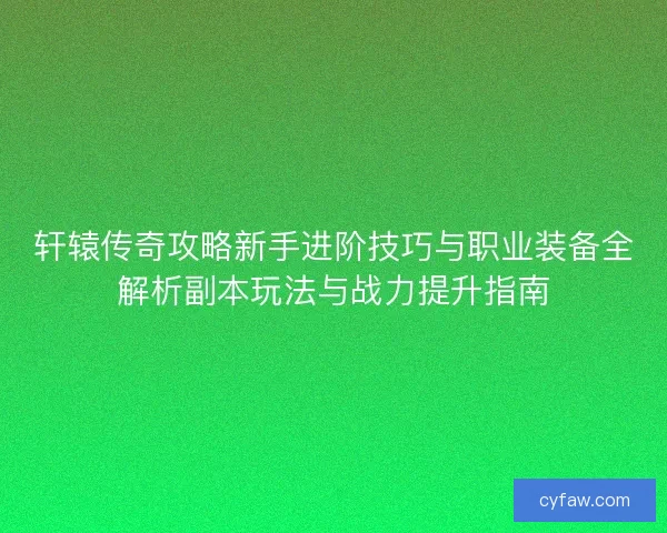 轩辕传奇攻略新手进阶技巧与职业装备全解析副本玩法与战力提升指南