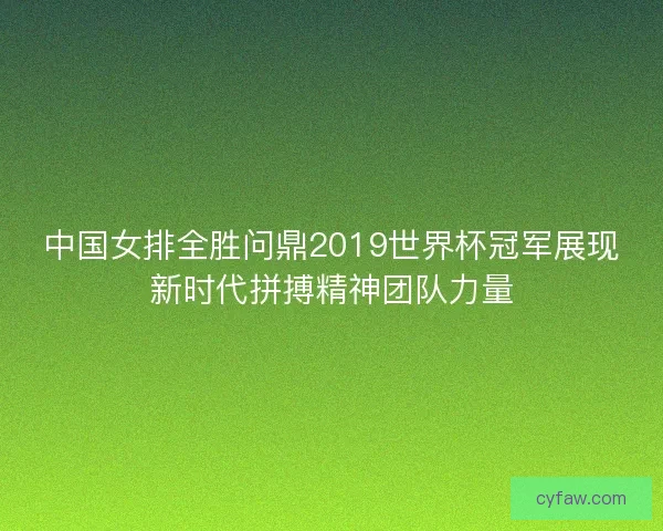 中国女排全胜问鼎2019世界杯冠军展现新时代拼搏精神团队力量
