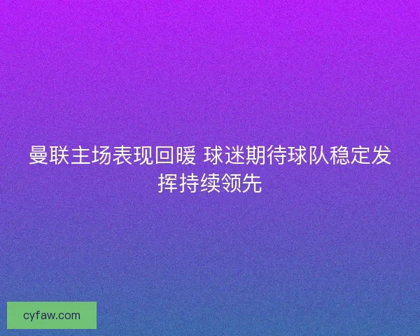 曼联主场表现回暖 球迷期待球队稳定发挥持续领先