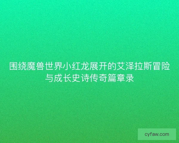 围绕魔兽世界小红龙展开的艾泽拉斯冒险与成长史诗传奇篇章录