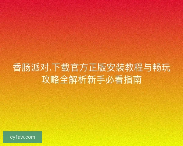 香肠派对.下载官方正版安装教程与畅玩攻略全解析新手必看指南
