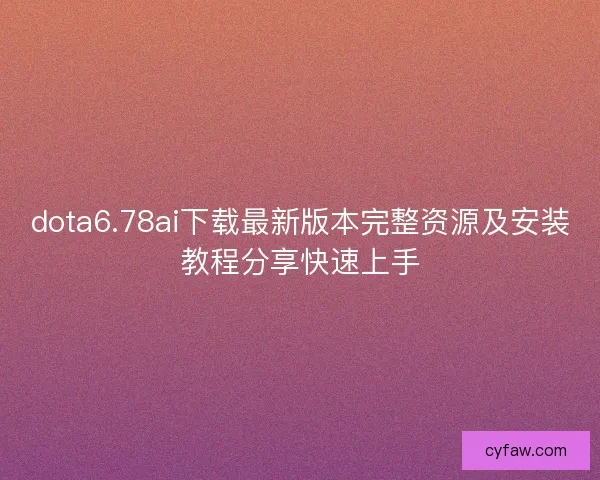 dota6.78ai下载最新版本完整资源及安装教程分享快速上手 dota6.78ai下载最新版本完整资源及安装教程分享快速上手