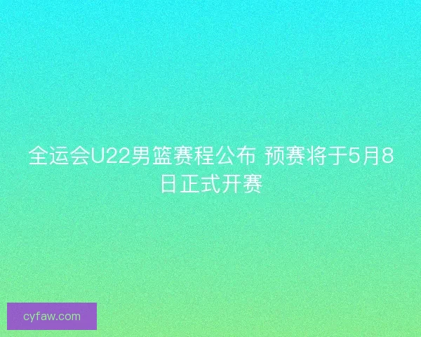 全运会U22男篮赛程公布 预赛将于5月8日正式开赛 全运会U22男篮赛程公布 预赛将于5月8日正式开赛