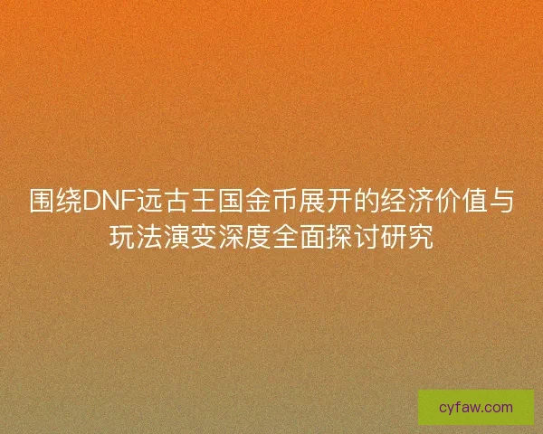 围绕DNF远古王国金币展开的经济价值与玩法演变深度全面探讨研究 围绕DNF远古王国金币展开的经济价值与玩法演变深度全面探讨研究