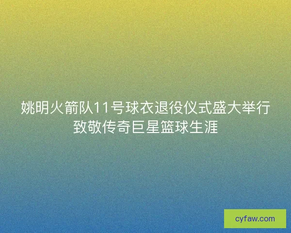 姚明火箭队11号球衣退役仪式盛大举行致敬传奇巨星篮球生涯 姚明火箭队11号球衣退役仪式盛大举行致敬传奇巨星篮球生涯