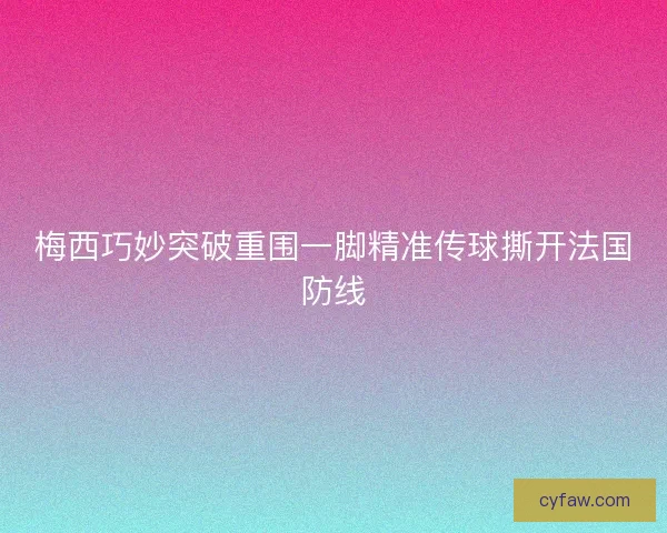 梅西巧妙突破重围一脚精准传球撕开法国防线