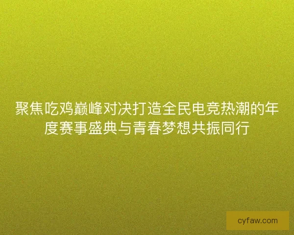 聚焦吃鸡巅峰对决打造全民电竞热潮的年度赛事盛典与青春梦想共振同行