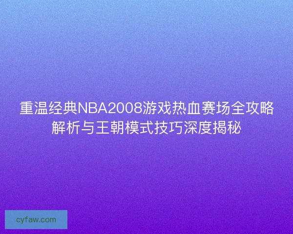 重温经典NBA2008游戏热血赛场全攻略解析与王朝模式技巧深度揭秘 重温经典NBA2008游戏热血赛场全攻略解析与王朝模式技巧深度揭秘