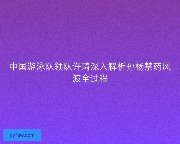 中国游泳队领队许琦深入解析孙杨禁药风波全过程