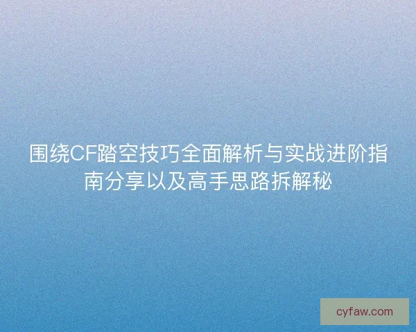 围绕CF踏空技巧全面解析与实战进阶指南分享以及高手思路拆解秘 围绕CF踏空技巧全面解析与实战进阶指南分享以及高手思路拆解秘