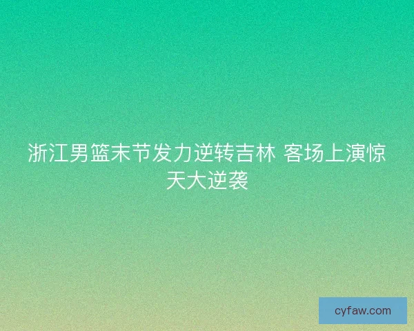 浙江男篮末节发力逆转吉林 客场上演惊天大逆袭 浙江男篮末节发力逆转吉林 客场上演惊天大逆袭