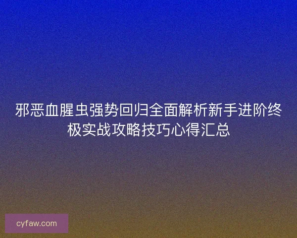 邪恶血腥虫强势回归全面解析新手进阶终极实战攻略技巧心得汇总