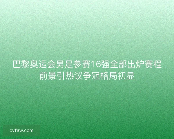 巴黎奥运会男足参赛16强全部出炉赛程前景引热议争冠格局初显 巴黎奥运会男足参赛16强全部出炉赛程前景引热议争冠格局初显
