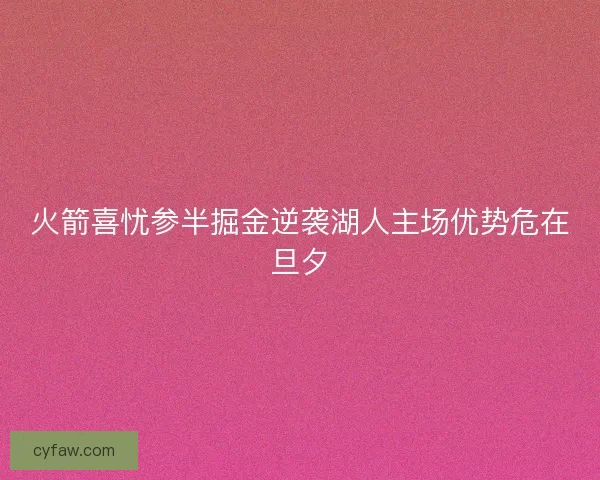 火箭喜忧参半掘金逆袭湖人主场优势危在旦夕 火箭喜忧参半掘金逆袭湖人主场优势危在旦夕