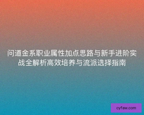问道金系职业属性加点思路与新手进阶实战全解析高效培养与流派选择指南