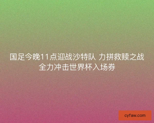 国足今晚11点迎战沙特队 力拼救赎之战全力冲击世界杯入场券