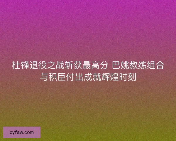 杜锋退役之战斩获最高分 巴姚教练组合与积臣付出成就辉煌时刻