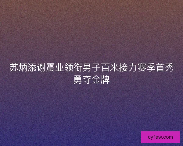 苏炳添谢震业领衔男子百米接力赛季首秀勇夺金牌