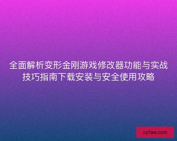 全面解析变形金刚游戏修改器功能与实战技巧指南下载安装与安全使用攻略 全面解析变形金刚游戏修改器功能与实战技巧指南下载安装与安全使用攻略