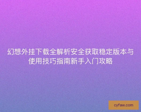 幻想外挂下载全解析安全获取稳定版本与使用技巧指南新手入门攻略