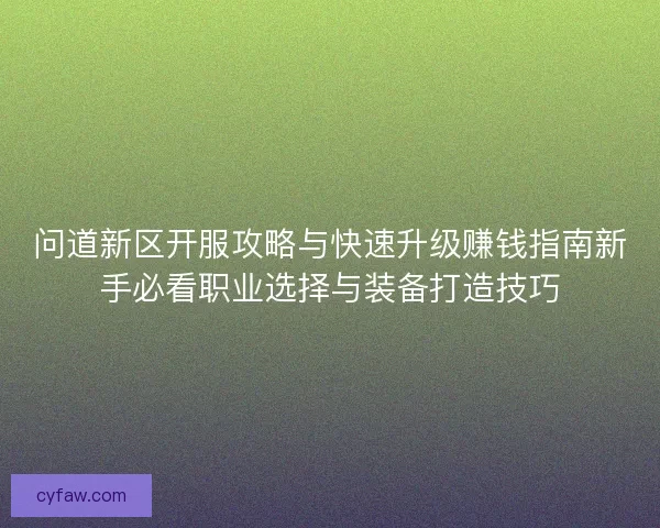 问道新区开服攻略与快速升级赚钱指南新手必看职业选择与装备打造技巧 问道新区开服攻略与快速升级赚钱指南新手必看职业选择与装备打造技巧
