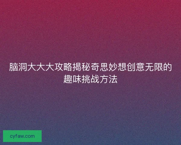 脑洞大大大攻略揭秘奇思妙想创意无限的趣味挑战方法 脑洞大大大攻略揭秘奇思妙想创意无限的趣味挑战方法