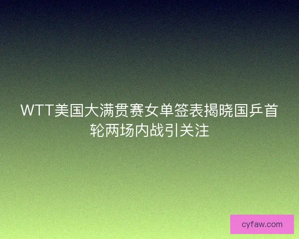 WTT美国大满贯赛女单签表揭晓国乒首轮两场内战引关注 WTT美国大满贯赛女单签表揭晓国乒首轮两场内战引关注