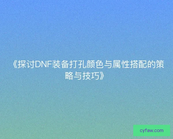 《探讨DNF装备打孔颜色与属性搭配的策略与技巧》 《探讨DNF装备打孔颜色与属性搭配的策略与技巧》