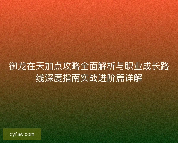 御龙在天加点攻略全面解析与职业成长路线深度指南实战进阶篇详解 御龙在天加点攻略全面解析与职业成长路线深度指南实战进阶篇详解